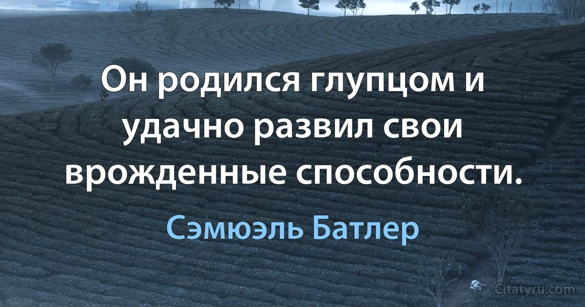 Он родился глупцом и удачно развил свои врожденные способности. (Сэмюэль Батлер)