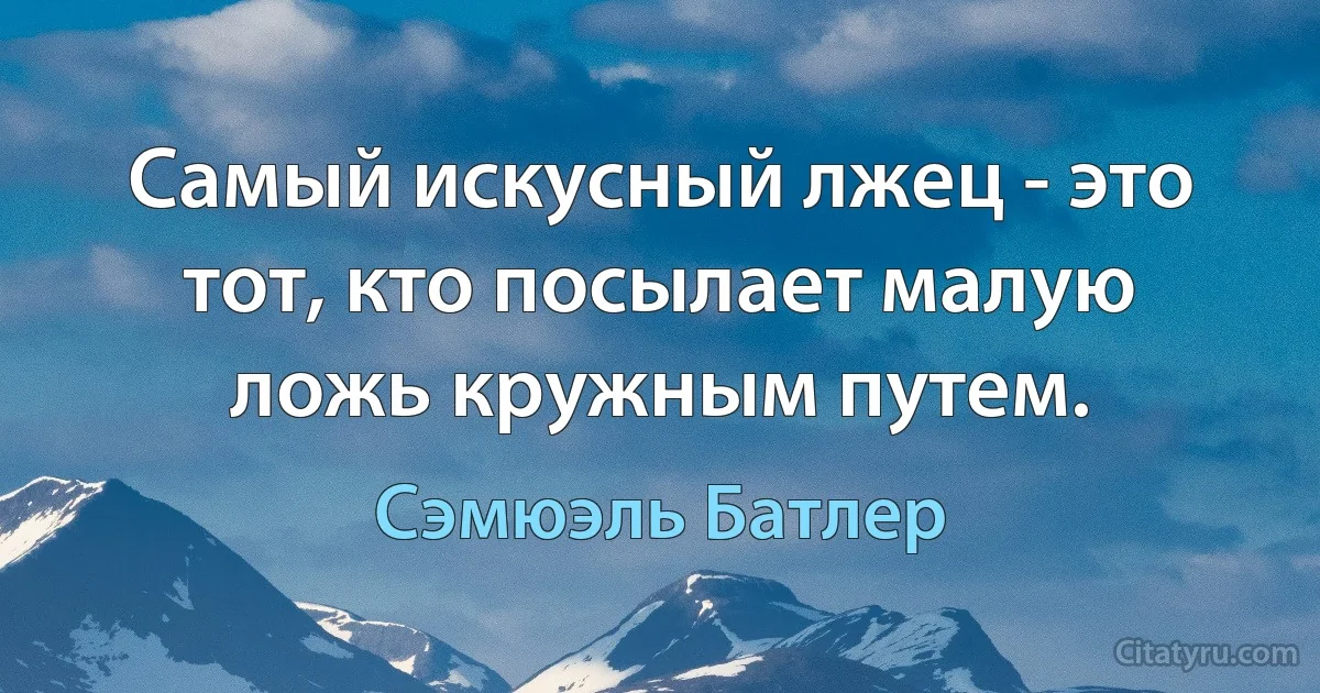 Самый искусный лжец - это тот, кто посылает малую ложь кружным путем. (Сэмюэль Батлер)