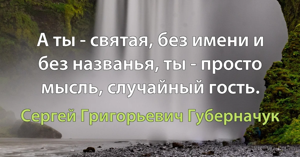 А ты - святая, без имени и без названья, ты - просто мысль, случайный гость. (Сергей Григорьевич Губерначук)