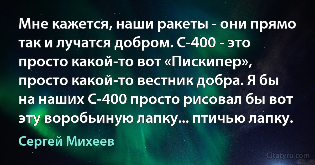 Мне кажется, наши ракеты - они прямо так и лучатся добром. С-400 - это просто какой-то вот «Пискипер», просто какой-то вестник добра. Я бы на наших С-400 просто рисовал бы вот эту воробьиную лапку... птичью лапку. (Сергей Михеев)