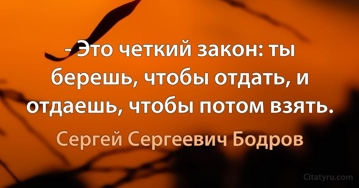 - Это четкий закон: ты берешь, чтобы отдать, и отдаешь, чтобы потом взять. (Сергей Сергеевич Бодров)