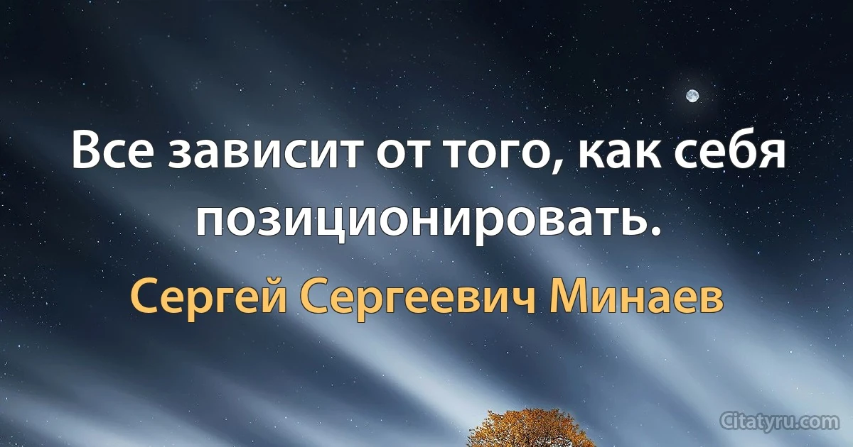 Все зависит от того, как себя позиционировать. (Сергей Сергеевич Минаев)