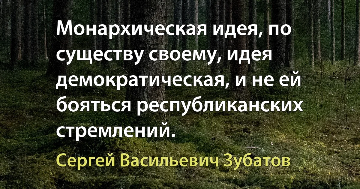 Монархическая идея, по существу своему, идея демократическая, и не ей бояться республиканских стремлений. (Сергей Васильевич Зубатов)