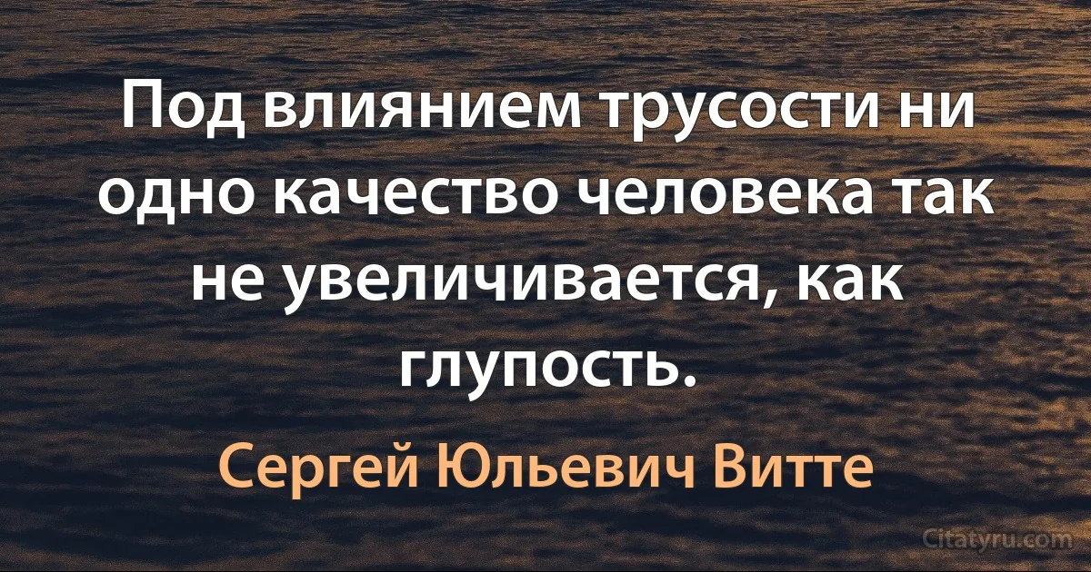 Под влиянием трусости ни одно качество человека так не увеличивается, как глупость. (Сергей Юльевич Витте)