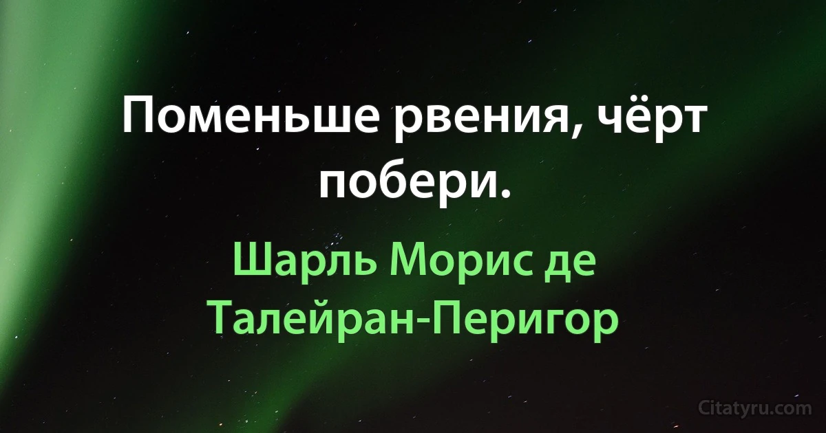 Поменьше рвения, чёрт побери. (Шарль Морис де Талейран-Перигор)