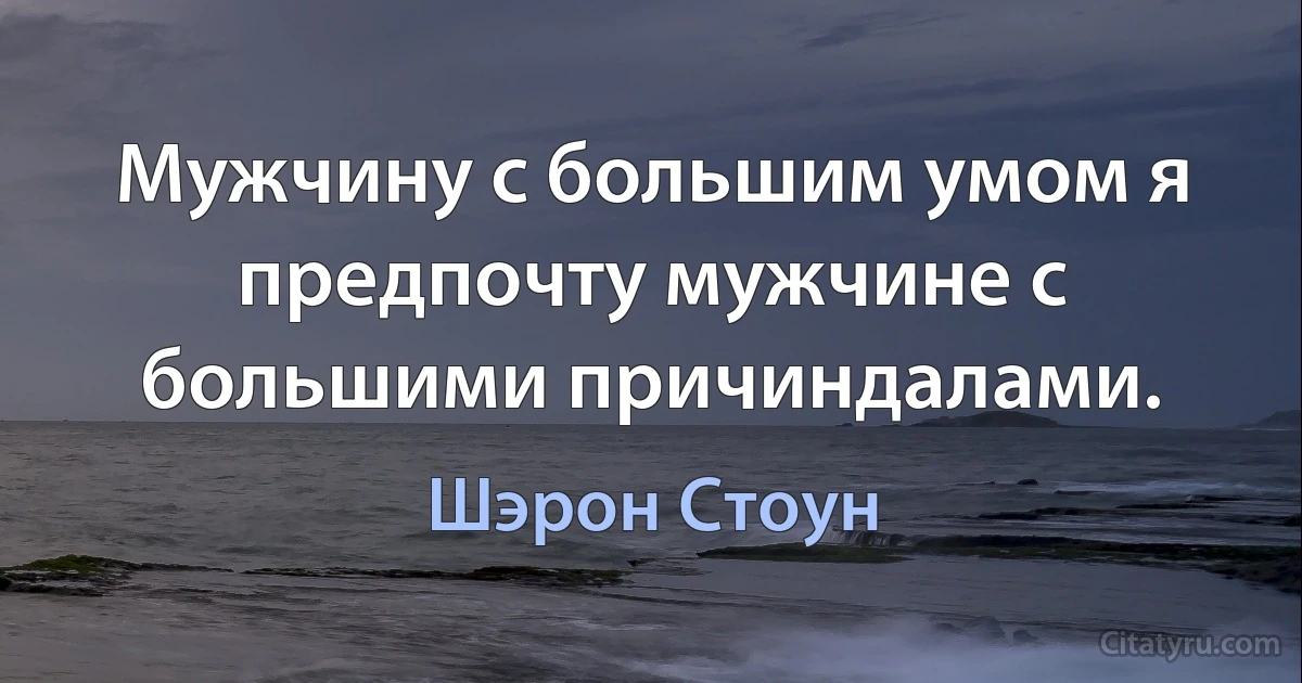 Мужчину с большим умом я предпочту мужчине с большими причиндалами. (Шэрон Стоун)