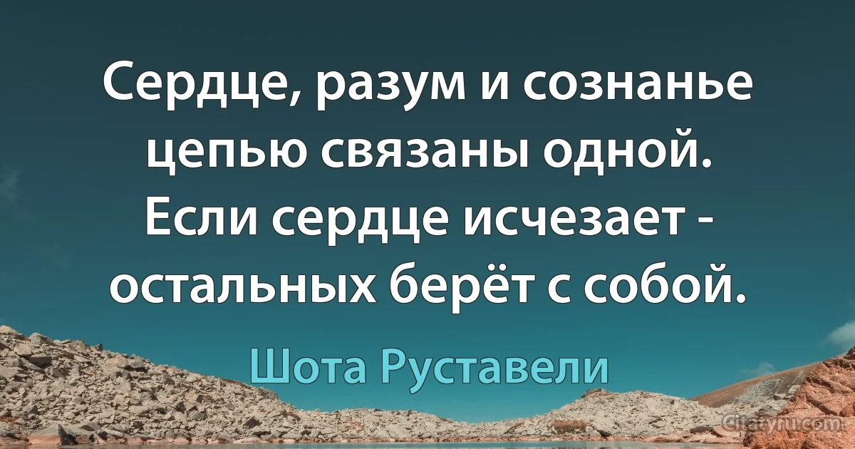 Сердце, разум и сознанье цепью связаны одной.
Если сердце исчезает - остальных берёт с собой. (Шота Руставели)