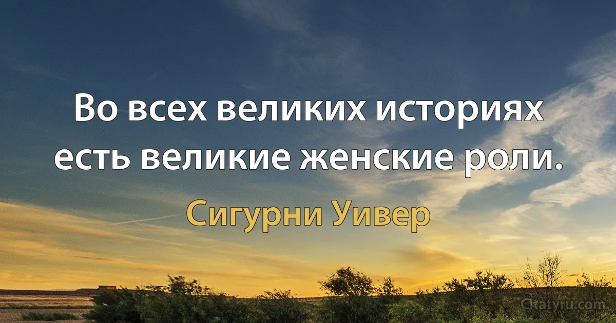 Во всех великих историях есть великие женские роли. (Сигурни Уивер)