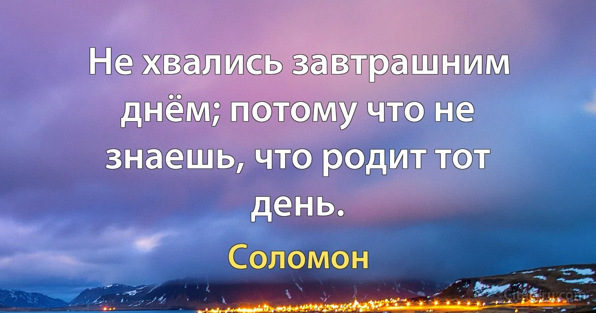 Не хвались завтрашним днём; потому что не знаешь, что родит тот день. (Соломон)