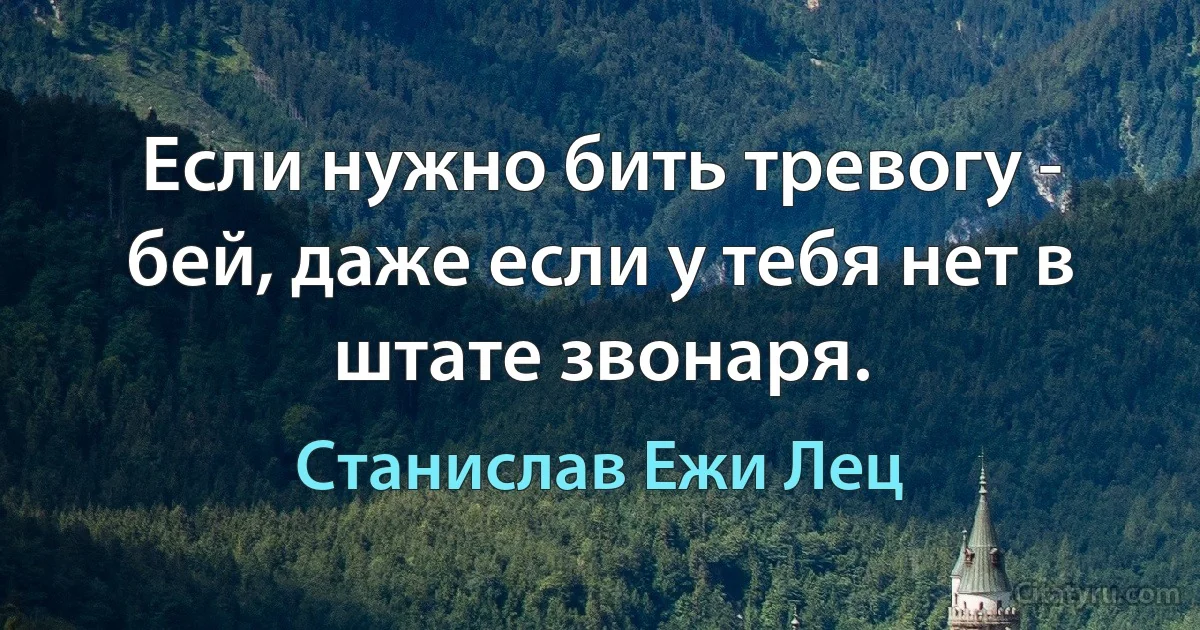 Если нужно бить тревогу - бей, даже если у тебя нет в штате звонаря. (Станислав Ежи Лец)