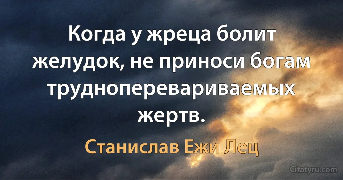 Когда у жреца болит желудок, не приноси богам трудноперевариваемых жертв. (Станислав Ежи Лец)