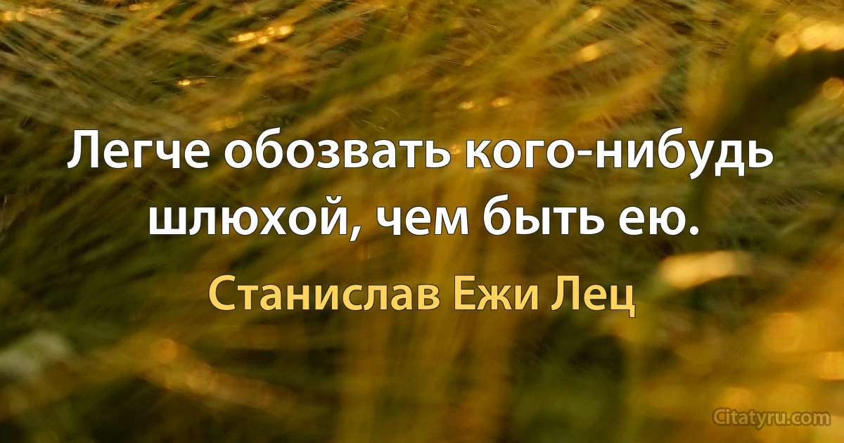 Легче обозвать кого-нибудь шлюхой, чем быть ею. (Станислав Ежи Лец)