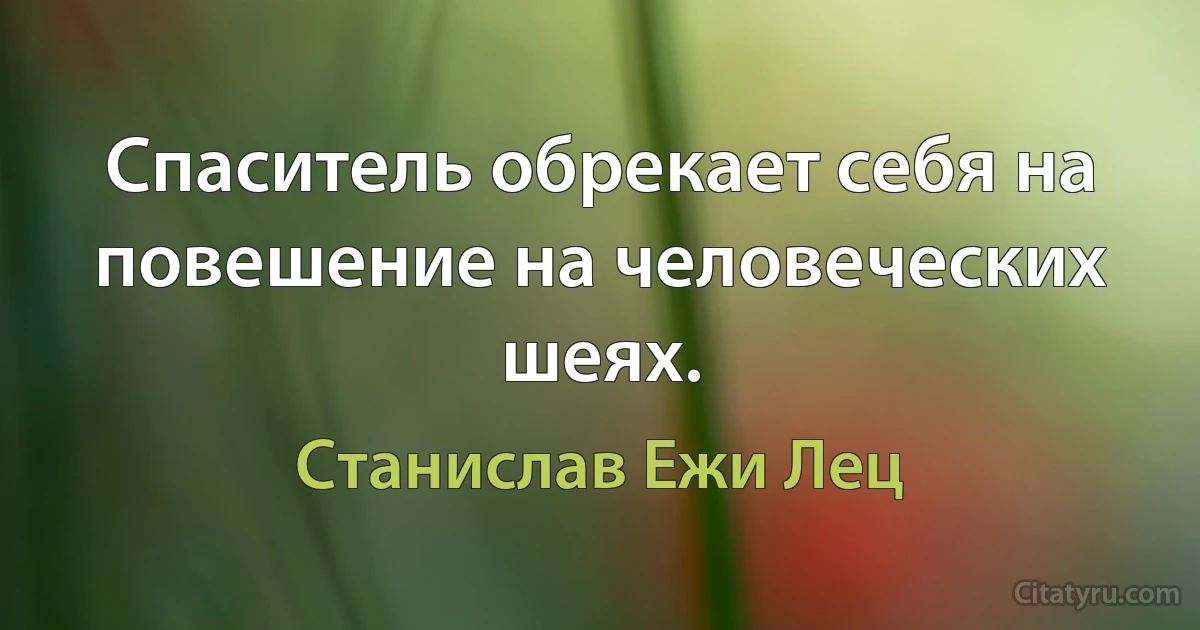 Спаситель обрекает себя на повешение на человеческих шеях. (Станислав Ежи Лец)