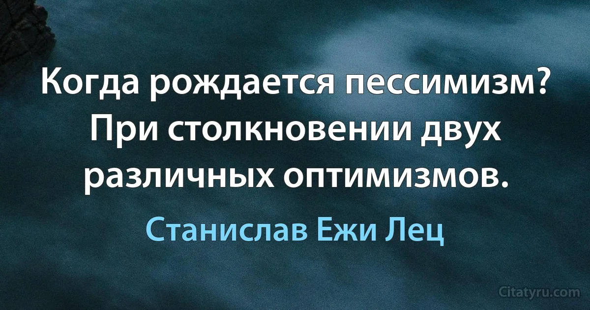 Когда рождается пессимизм? При столкновении двух различных оптимизмов. (Станислав Ежи Лец)