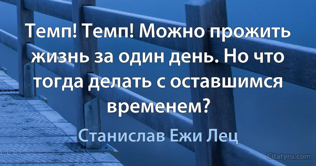 Темп! Темп! Можно прожить жизнь за один день. Но что тогда делать с оставшимся временем? (Станислав Ежи Лец)