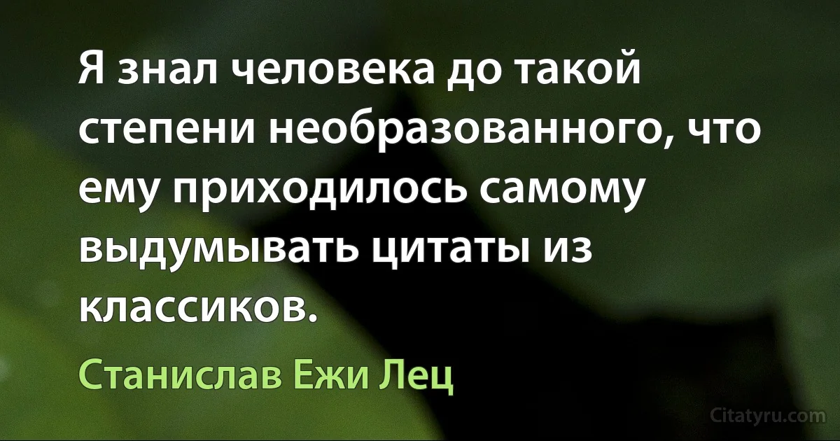 Я знал человека до такой степени необразованного, что ему приходилось самому выдумывать цитаты из классиков. (Станислав Ежи Лец)