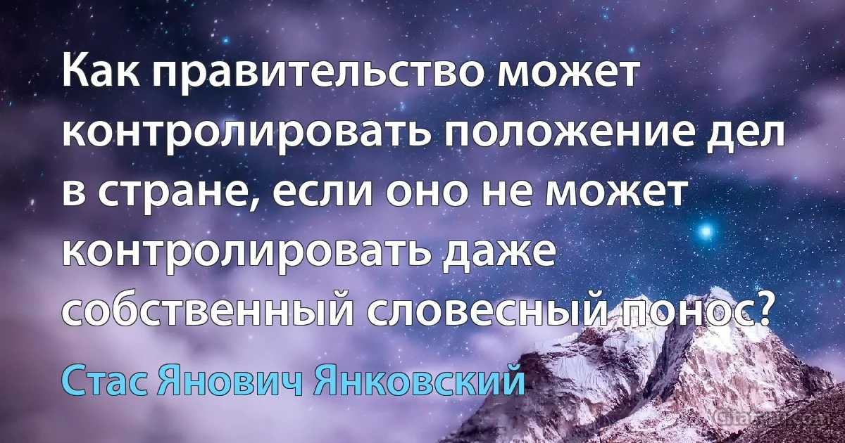 Как правительство может контролировать положение дел в стране, если оно не может контролировать даже собственный словесный понос? (Стас Янович Янковский)