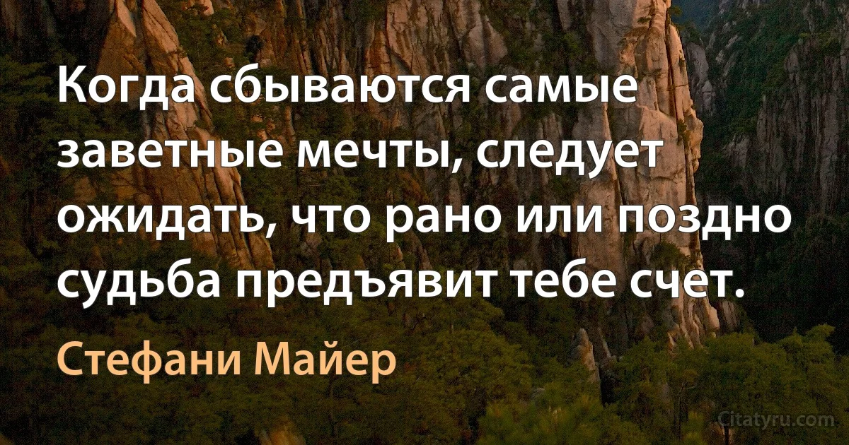 Когда сбываются самые заветные мечты, следует ожидать, что рано или поздно судьба предъявит тебе счет. (Стефани Майер)