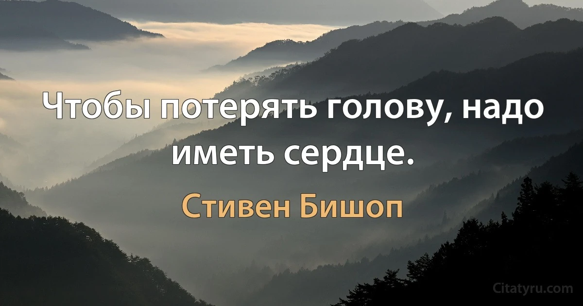 Чтобы потерять голову, надо иметь сердце. (Стивен Бишоп)