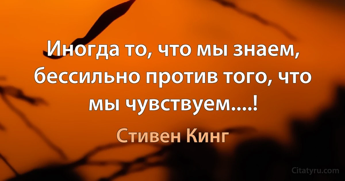 Иногда то, что мы знаем, бессильно против того, что мы чувствуем....! (Стивен Кинг)