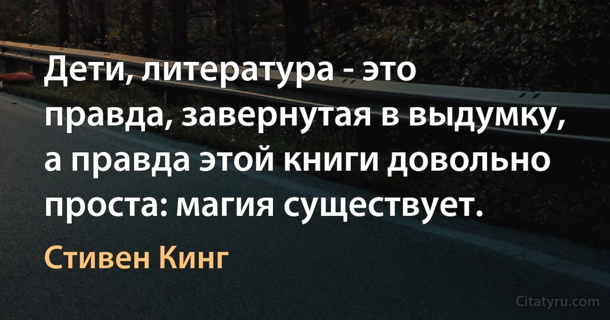 Дети, литература - это правда, завернутая в выдумку, а правда этой книги довольно проста: магия существует. (Стивен Кинг)