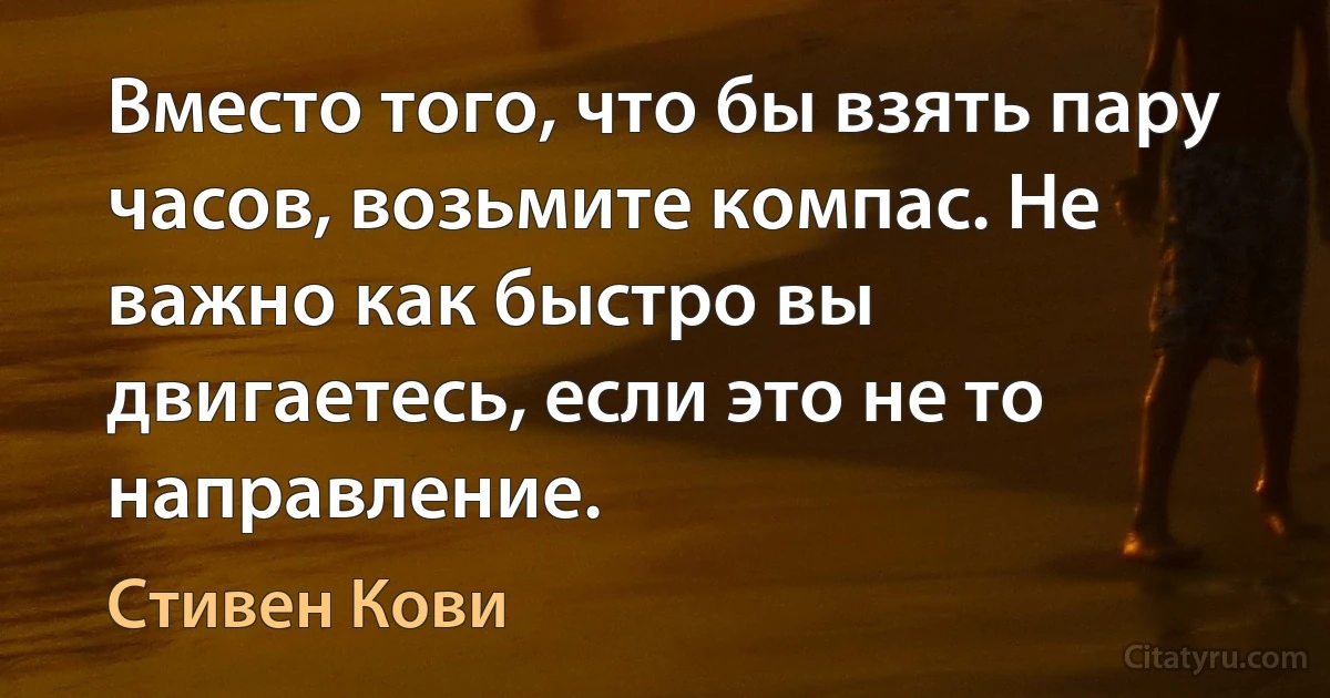 Вместо того, что бы взять пару часов, возьмите компас. Не важно как быстро вы двигаетесь, если это не то направление. (Стивен Кови)