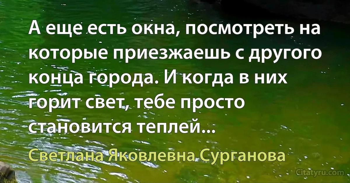 А еще есть окна, посмотреть на которые приезжаешь с другого конца города. И когда в них горит свет, тебе просто становится теплей... (Светлана Яковлевна Сурганова)