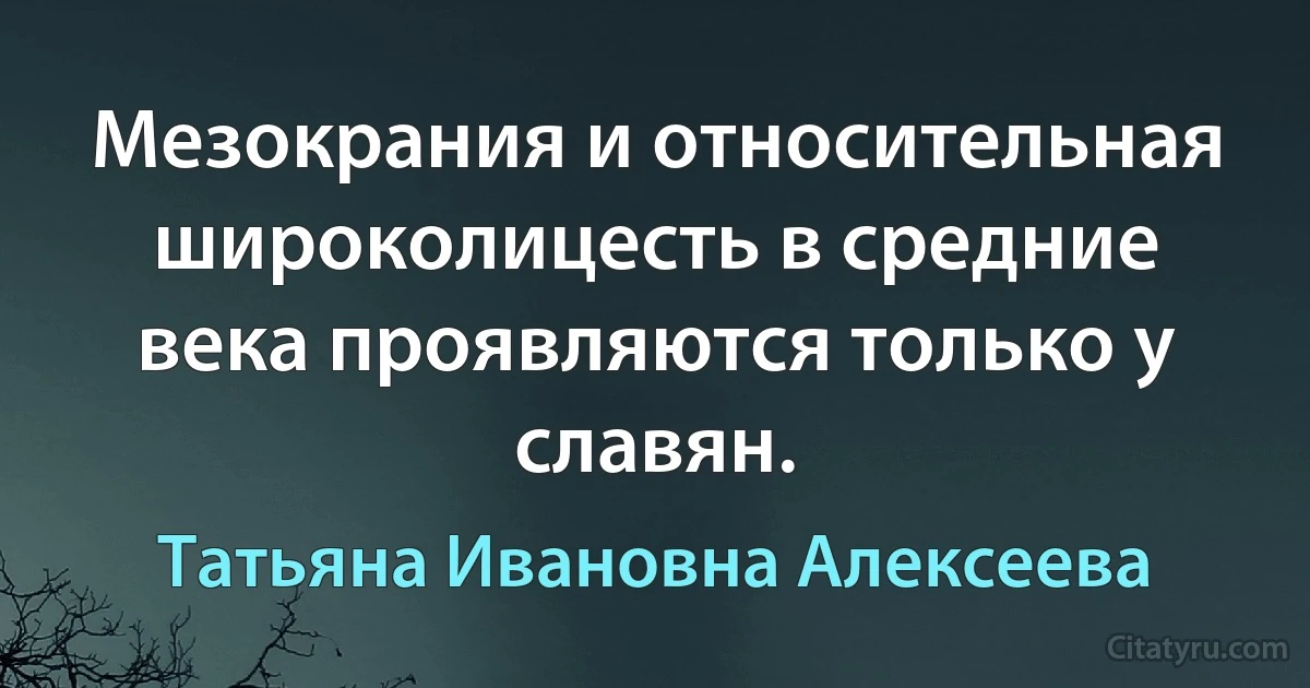 Мезокрания и относительная широколицесть в средние века проявляются только у славян. (Татьяна Ивановна Алексеева)