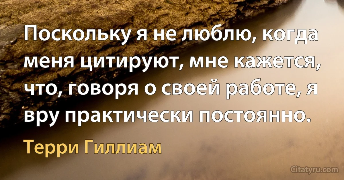 Поскольку я не люблю, когда меня цитируют, мне кажется, что, говоря о своей работе, я вру практически постоянно. (Терри Гиллиам)