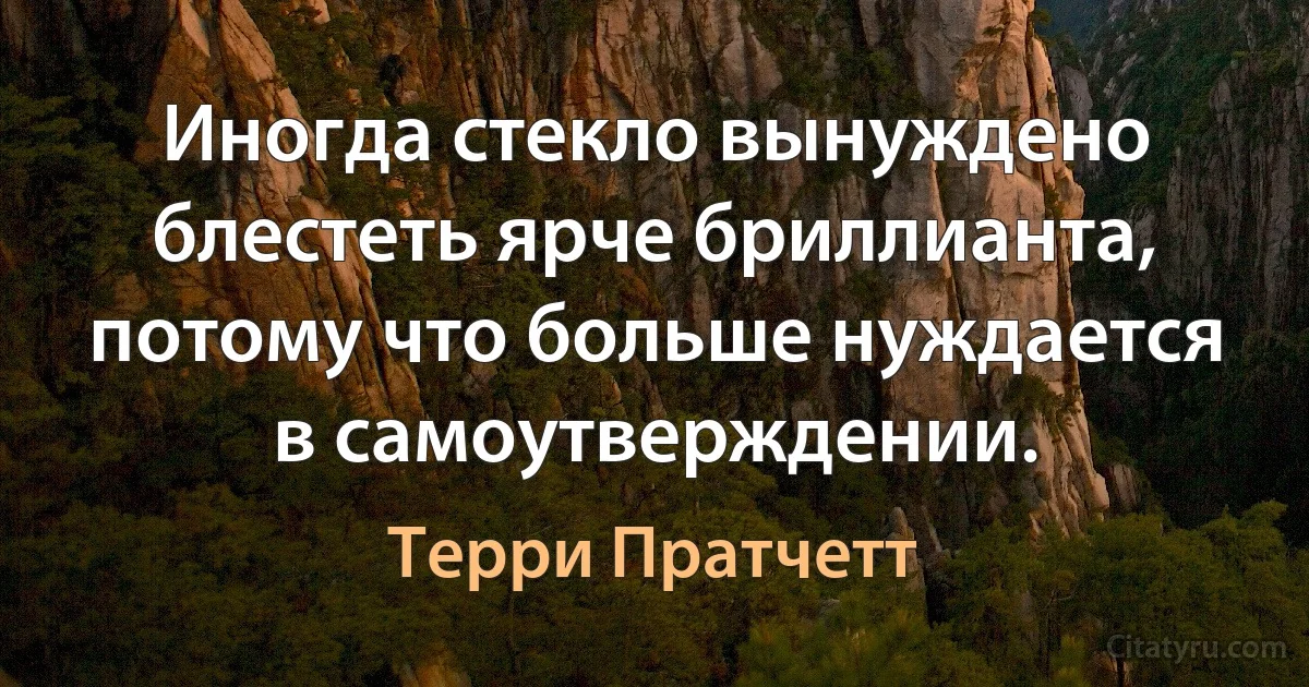 Иногда стекло вынуждено блестеть ярче бриллианта, потому что больше нуждается в самоутверждении. (Терри Пратчетт)