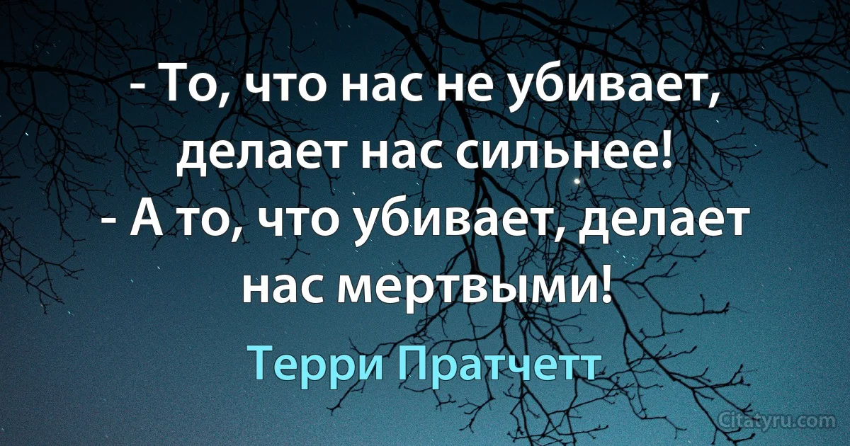 - То, что нас не убивает, делает нас сильнее!
- А то, что убивает, делает нас мертвыми! (Терри Пратчетт)