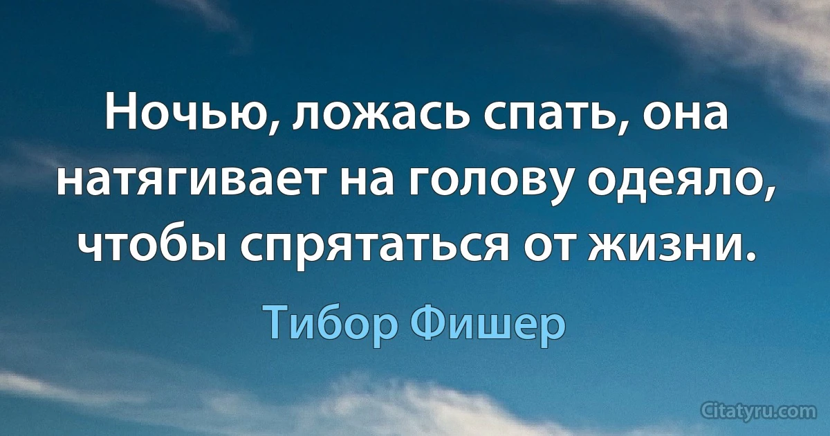 Ночью, ложась спать, она натягивает на голову одеяло, чтобы спрятаться от жизни. (Тибор Фишер)