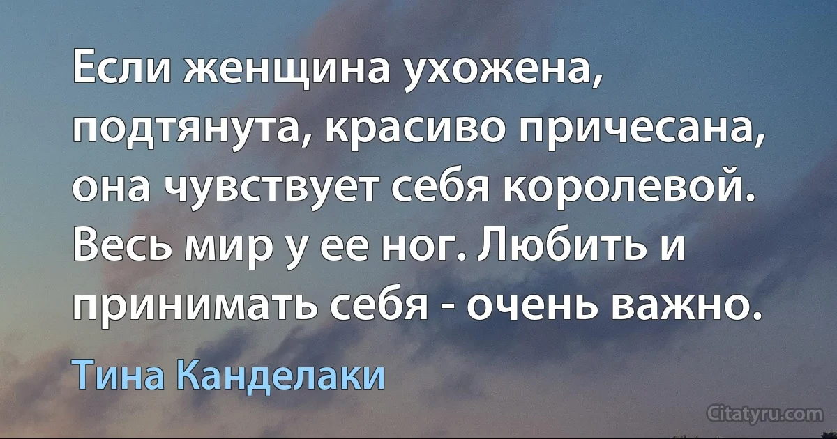 Если женщина ухожена, подтянута, красиво причесана, она чувствует себя королевой. Весь мир у ее ног. Любить и принимать себя - очень важно. (Тина Канделаки)