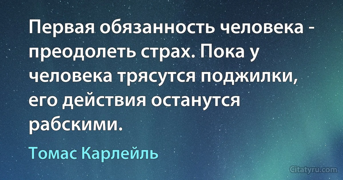 Первая обязанность человека - преодолеть страх. Пока у человека трясутся поджилки, его действия останутся рабскими. (Томас Карлейль)