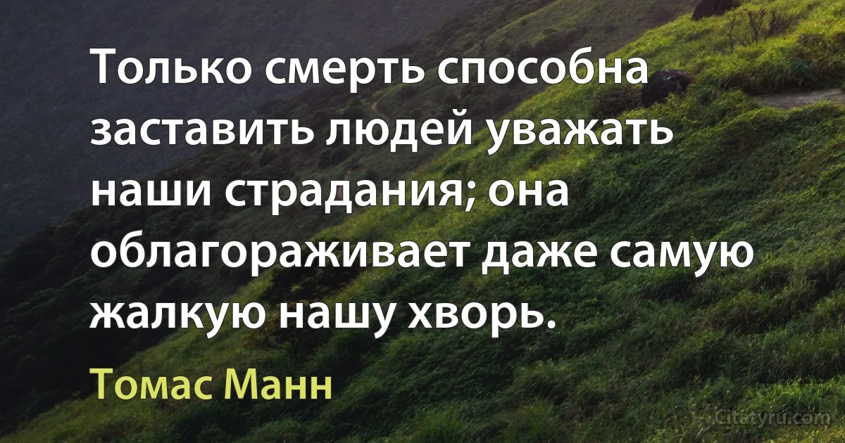 Только смерть способна заставить людей уважать наши страдания; она облагораживает даже самую жалкую нашу хворь. (Томас Манн)