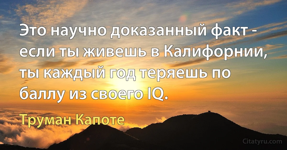 Это научно доказанный факт - если ты живешь в Калифорнии, ты каждый год теряешь по баллу из своего IQ. (Труман Капоте)