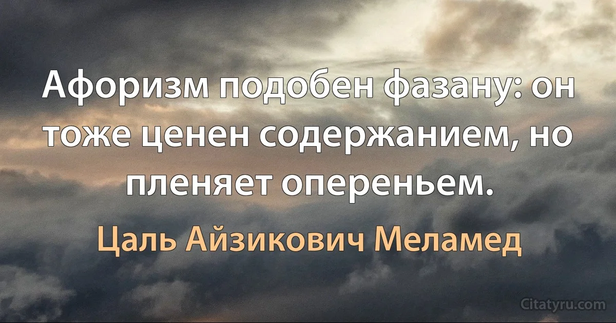 Афоризм подобен фазану: он тоже ценен содержанием, но пленяет опереньем. (Цаль Айзикович Меламед)