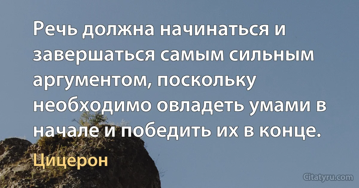 Речь должна начинаться и завершаться самым сильным аргументом, поскольку необходимо овладеть умами в начале и победить их в конце. (Цицерон)