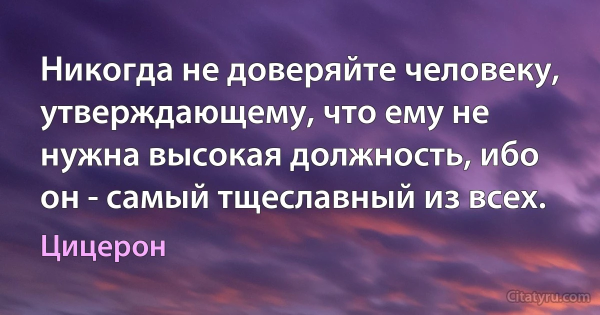 Никогда не доверяйте человеку, утверждающему, что ему не нужна высокая должность, ибо он - самый тщеславный из всех. (Цицерон)