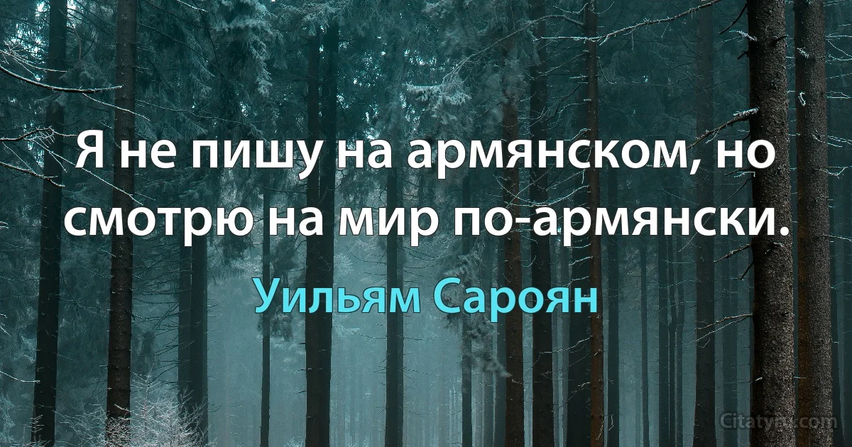 Я не пишу на армянском, но смотрю на мир по-армянски. (Уильям Сароян)