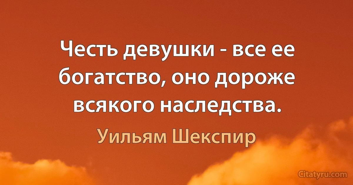 Честь девушки - все ее богатство, оно дороже всякого наследства. (Уильям Шекспир)