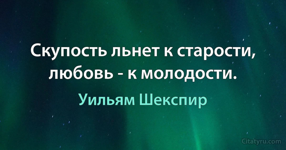 Скупость льнет к старости, любовь - к молодости. (Уильям Шекспир)