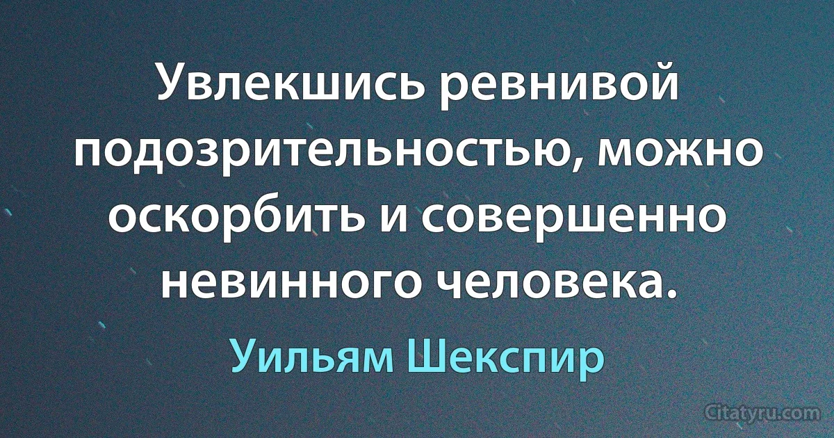 Увлекшись ревнивой подозрительностью, можно оскорбить и совершенно невинного человека. (Уильям Шекспир)