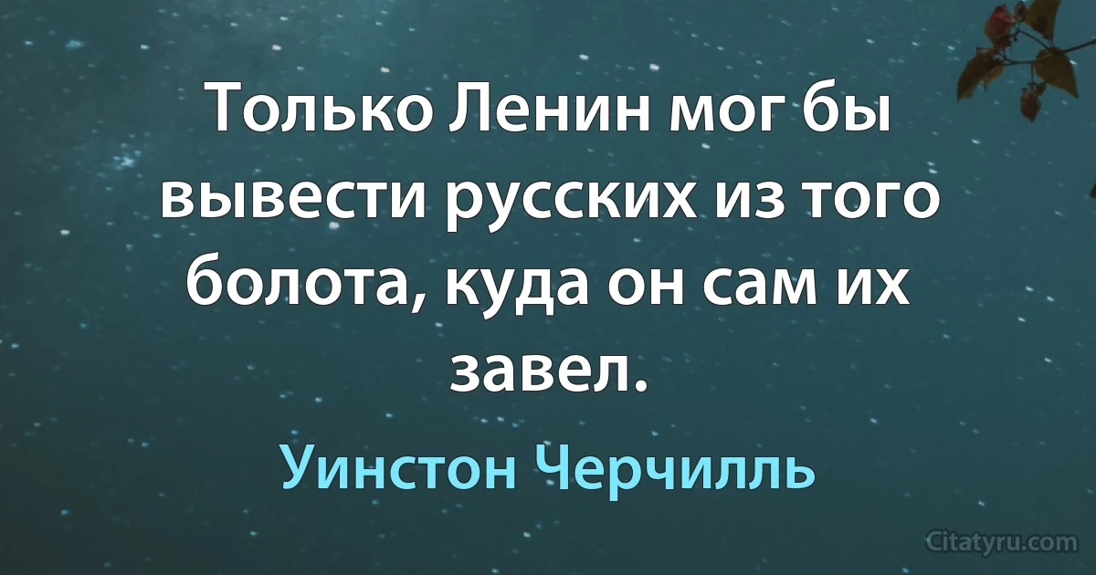 Только Ленин мог бы вывести русских из того болота, куда он сам их завел. (Уинстон Черчилль)