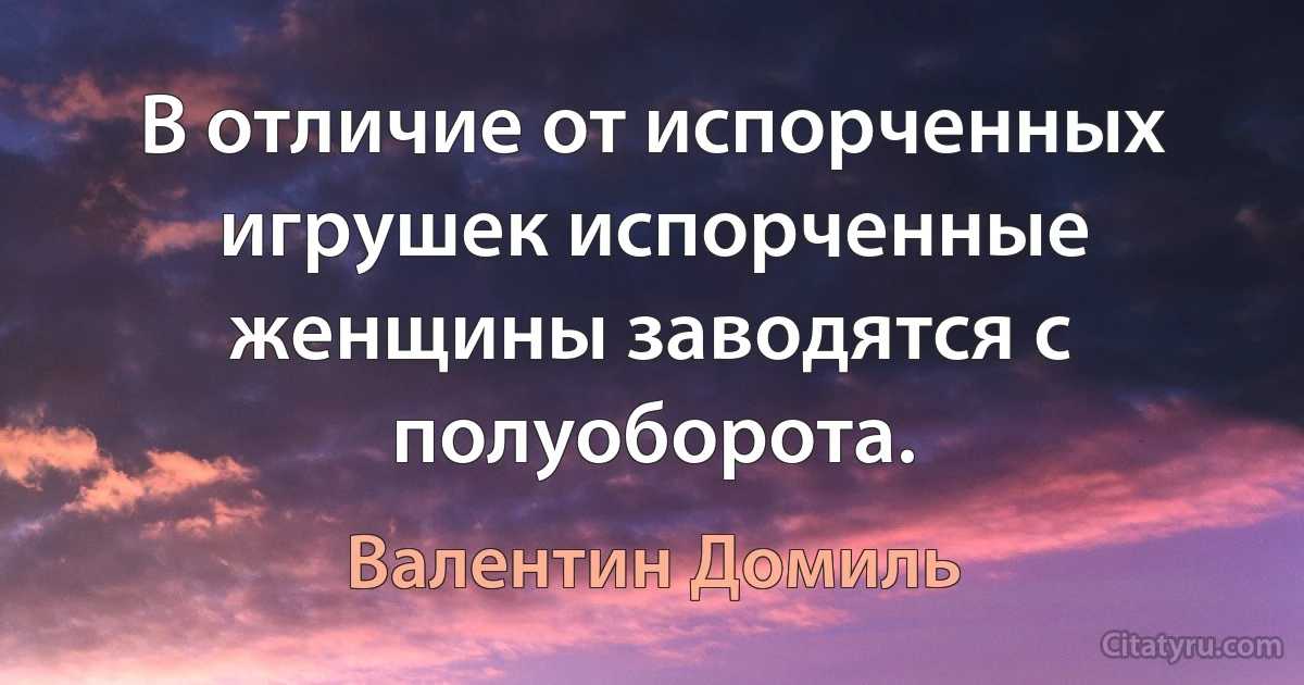 В отличие от испорченных игрушек испорченные женщины заводятся с полуоборота. (Валентин Домиль)