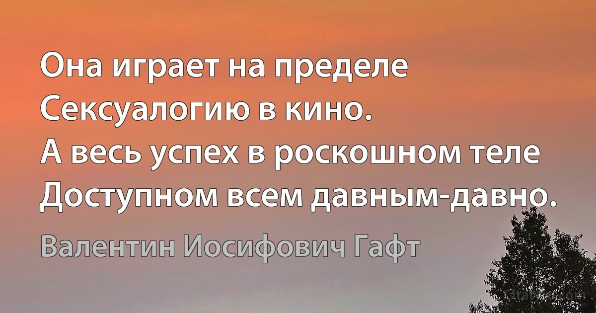 Она играет на пределе
Сексуалогию в кино.
А весь успех в роскошном теле
Доступном всем давным-давно. (Валентин Иосифович Гафт)