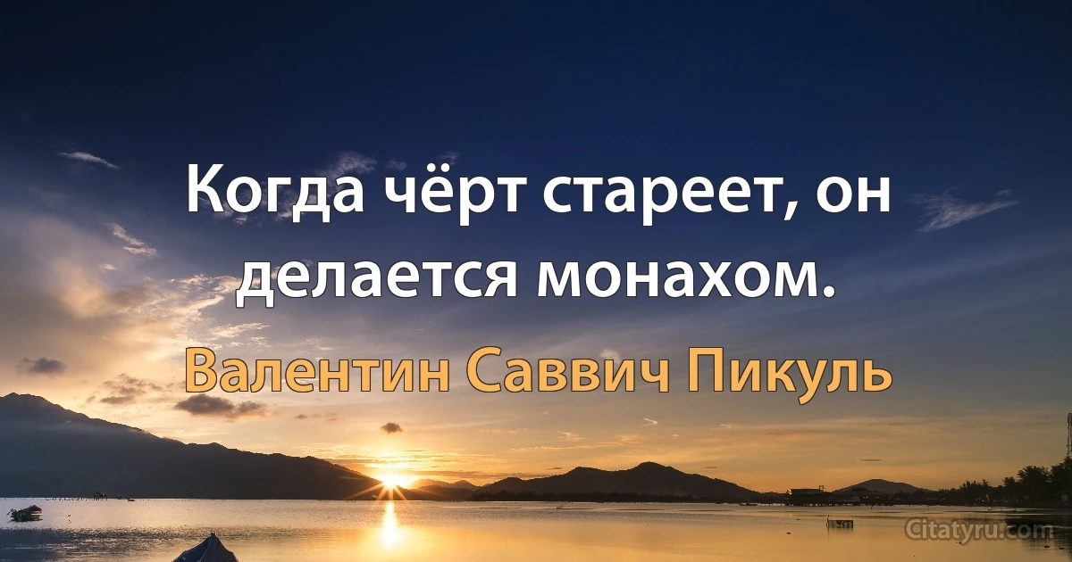 Когда чёрт стареет, он делается монахом. (Валентин Саввич Пикуль)