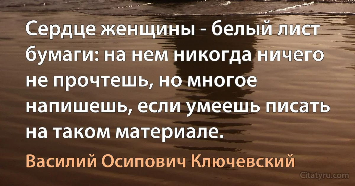 Сердце женщины - белый лист бумаги: на нем никогда ничего не прочтешь, но многое напишешь, если умеешь писать на таком материале. (Василий Осипович Ключевский)