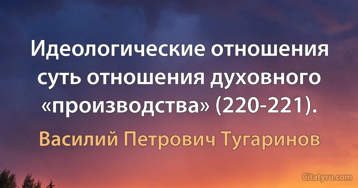 Идеологические отношения суть отношения духовного «производства» (220-221). (Василий Петрович Тугаринов)