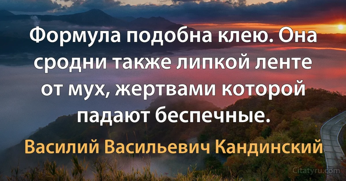 Формула подобна клею. Она сродни также липкой ленте от мух, жертвами которой падают беспечные. (Василий Васильевич Кандинский)